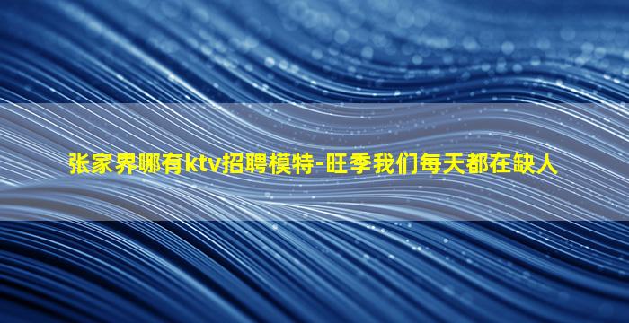 张家界哪有ktv招聘模特-旺季我们每天都在缺人